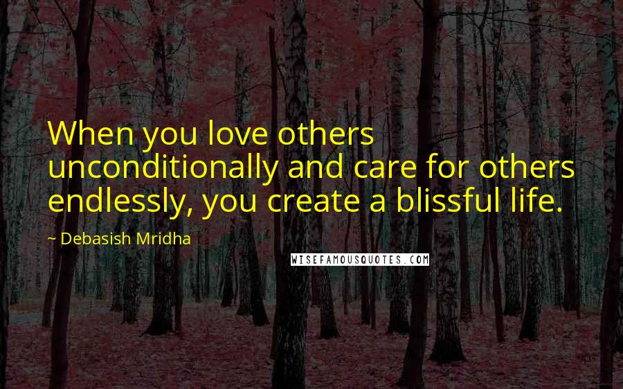 Debasish Mridha Quotes: When you love others unconditionally and care for others endlessly, you create a blissful life.