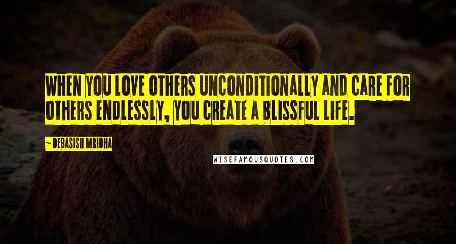 Debasish Mridha Quotes: When you love others unconditionally and care for others endlessly, you create a blissful life.