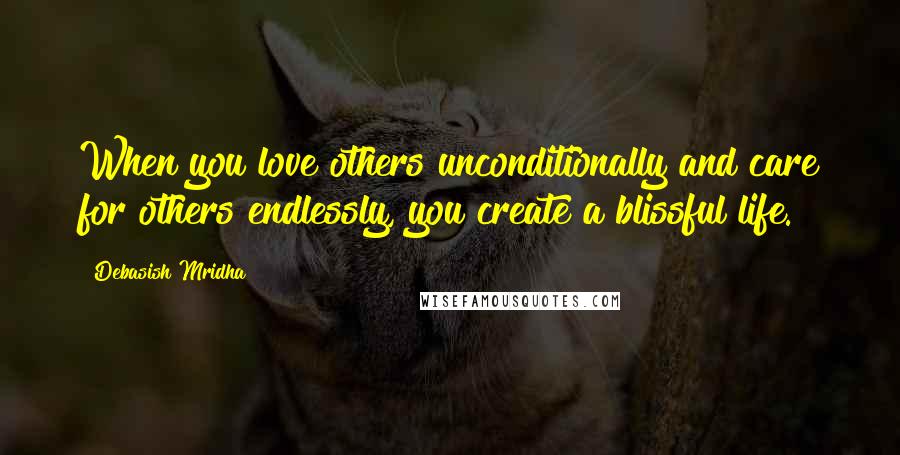 Debasish Mridha Quotes: When you love others unconditionally and care for others endlessly, you create a blissful life.