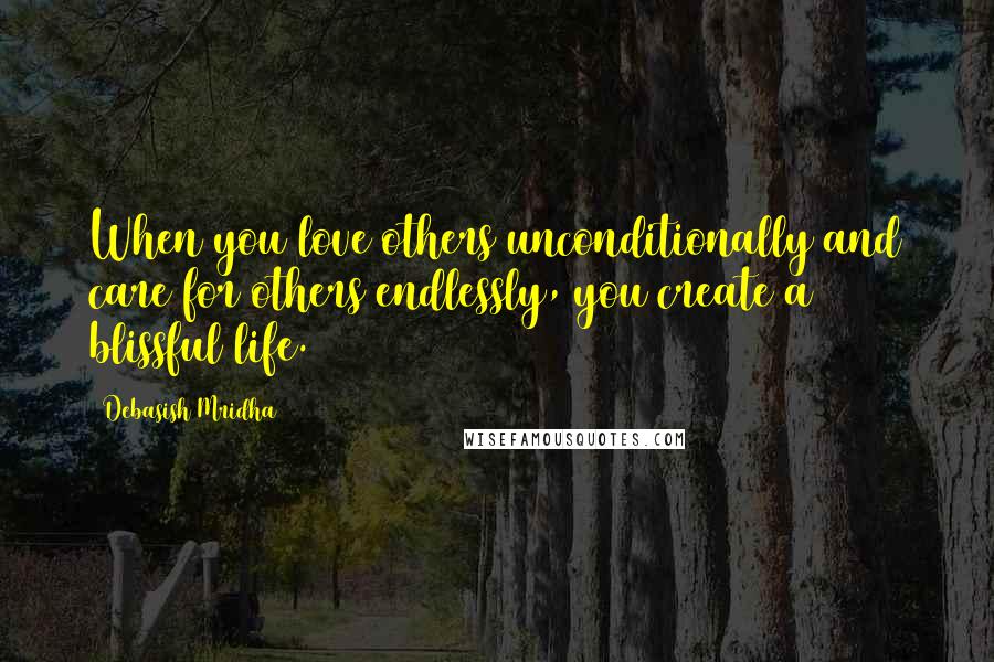 Debasish Mridha Quotes: When you love others unconditionally and care for others endlessly, you create a blissful life.