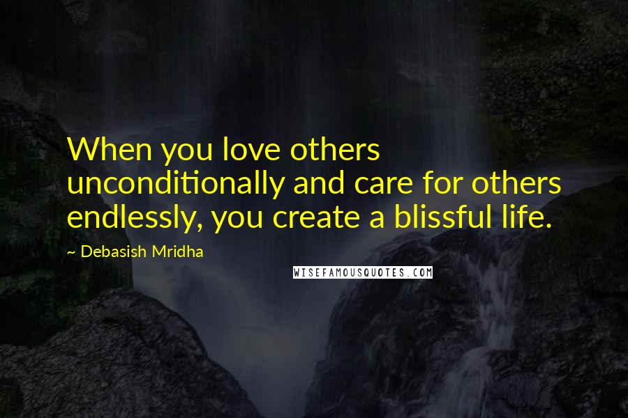 Debasish Mridha Quotes: When you love others unconditionally and care for others endlessly, you create a blissful life.