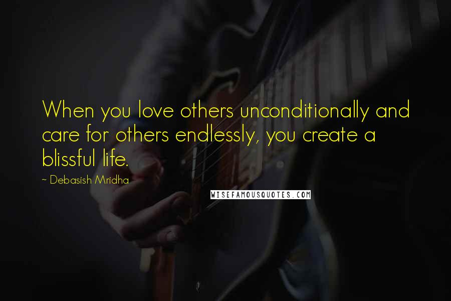 Debasish Mridha Quotes: When you love others unconditionally and care for others endlessly, you create a blissful life.