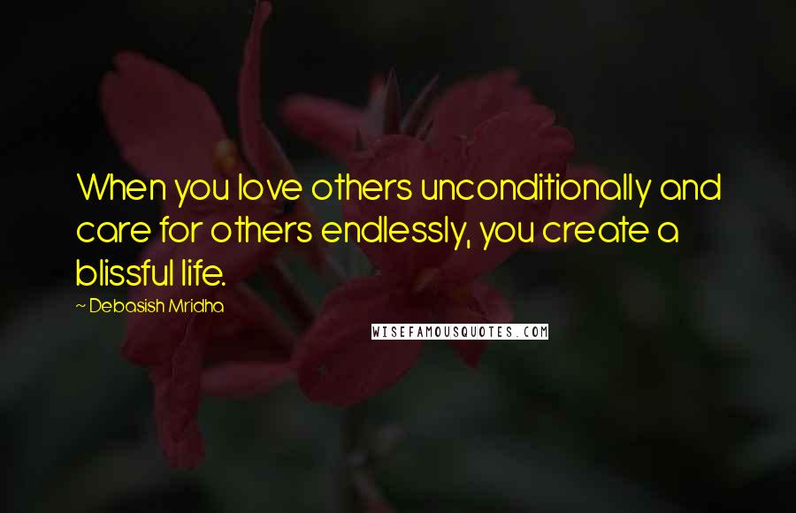 Debasish Mridha Quotes: When you love others unconditionally and care for others endlessly, you create a blissful life.