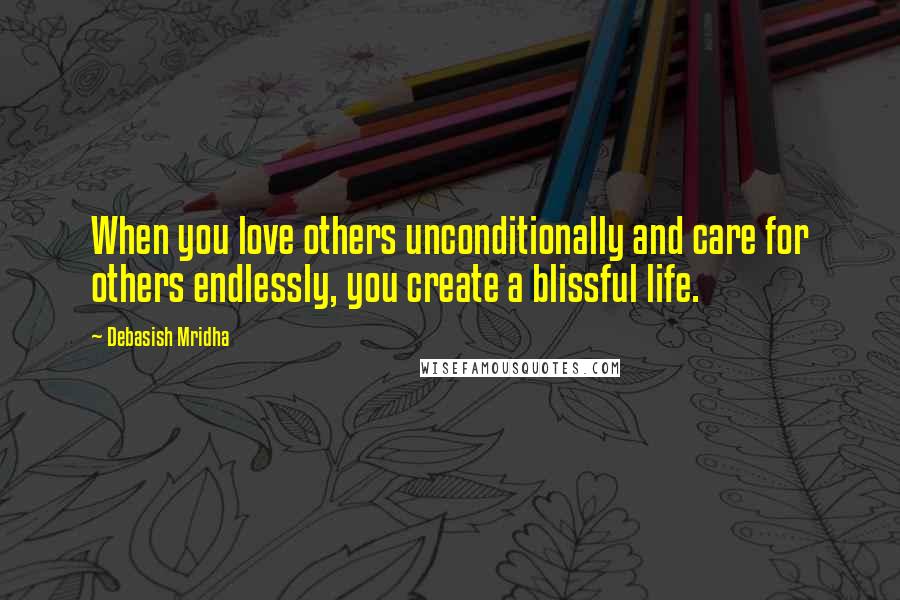 Debasish Mridha Quotes: When you love others unconditionally and care for others endlessly, you create a blissful life.