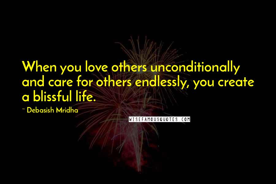 Debasish Mridha Quotes: When you love others unconditionally and care for others endlessly, you create a blissful life.