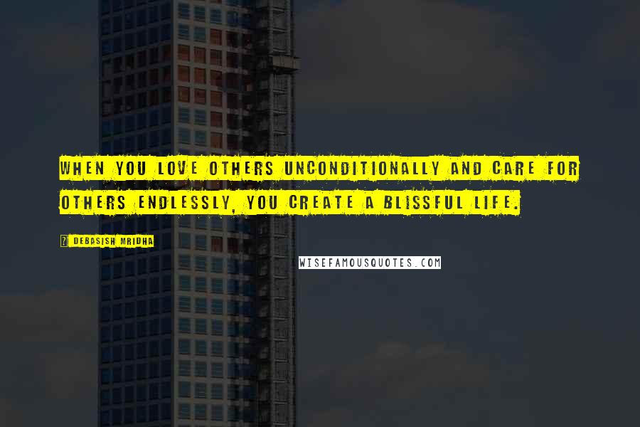 Debasish Mridha Quotes: When you love others unconditionally and care for others endlessly, you create a blissful life.