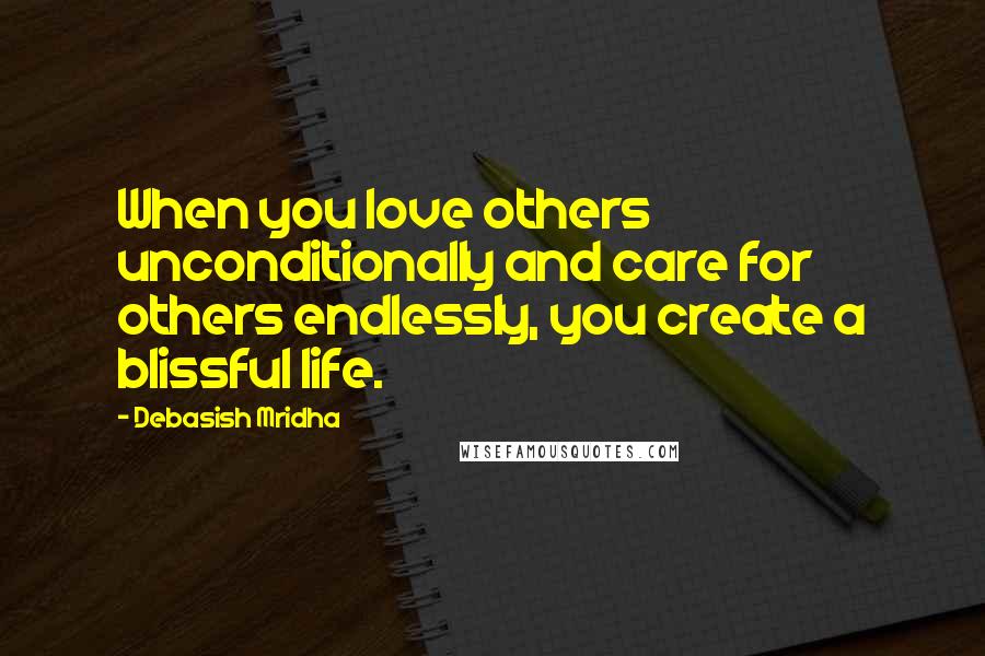 Debasish Mridha Quotes: When you love others unconditionally and care for others endlessly, you create a blissful life.