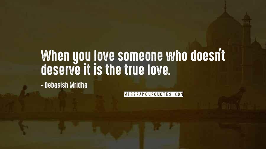 Debasish Mridha Quotes: When you love someone who doesn't deserve it is the true love.