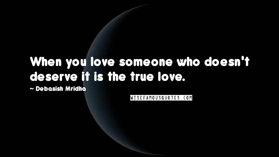Debasish Mridha Quotes: When you love someone who doesn't deserve it is the true love.