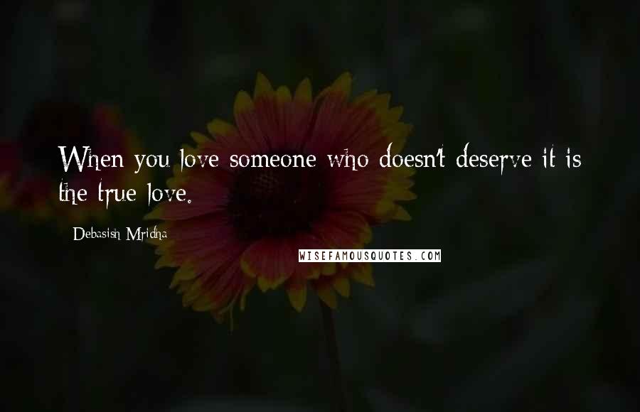 Debasish Mridha Quotes: When you love someone who doesn't deserve it is the true love.
