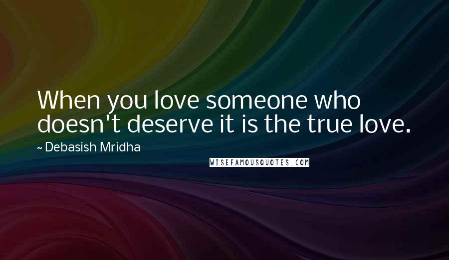Debasish Mridha Quotes: When you love someone who doesn't deserve it is the true love.