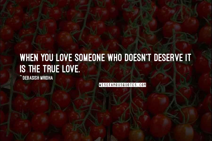 Debasish Mridha Quotes: When you love someone who doesn't deserve it is the true love.