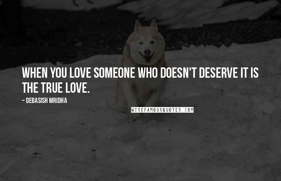 Debasish Mridha Quotes: When you love someone who doesn't deserve it is the true love.