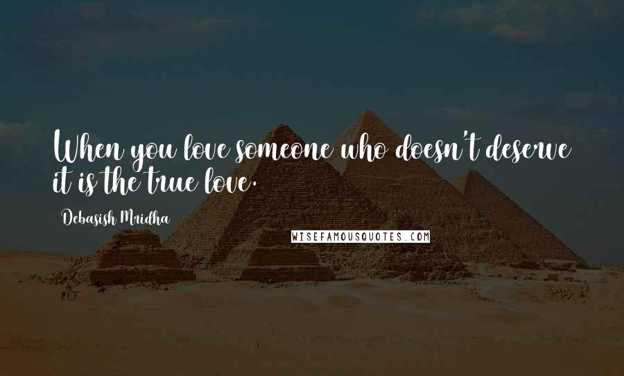 Debasish Mridha Quotes: When you love someone who doesn't deserve it is the true love.