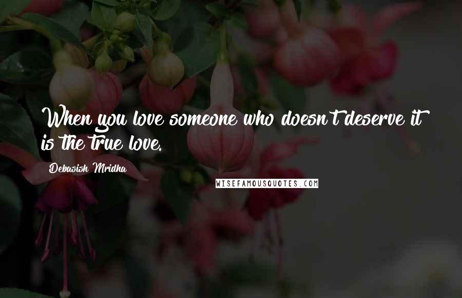 Debasish Mridha Quotes: When you love someone who doesn't deserve it is the true love.