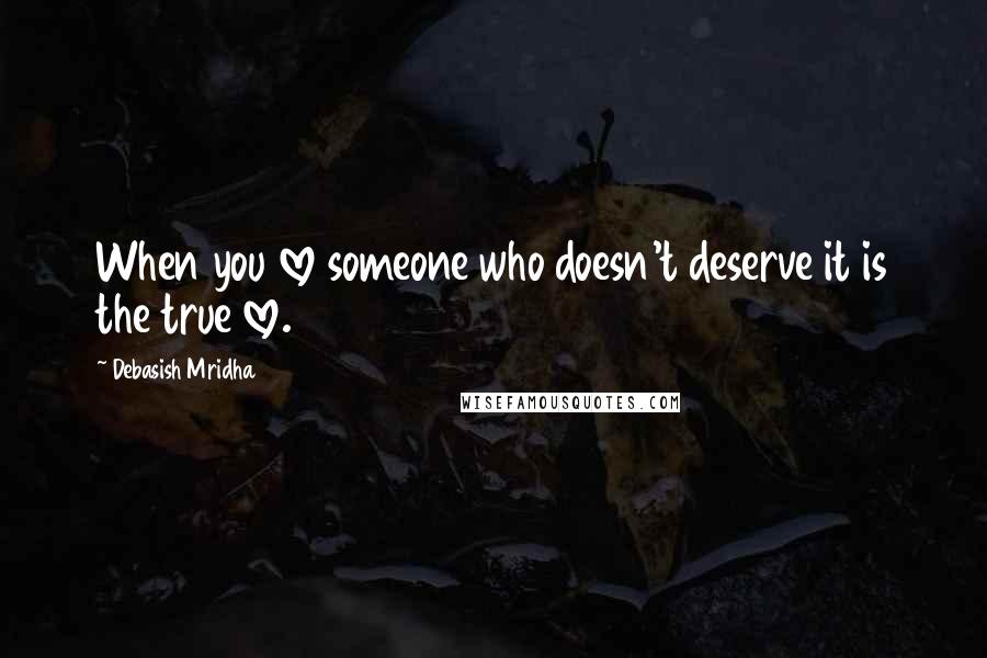 Debasish Mridha Quotes: When you love someone who doesn't deserve it is the true love.