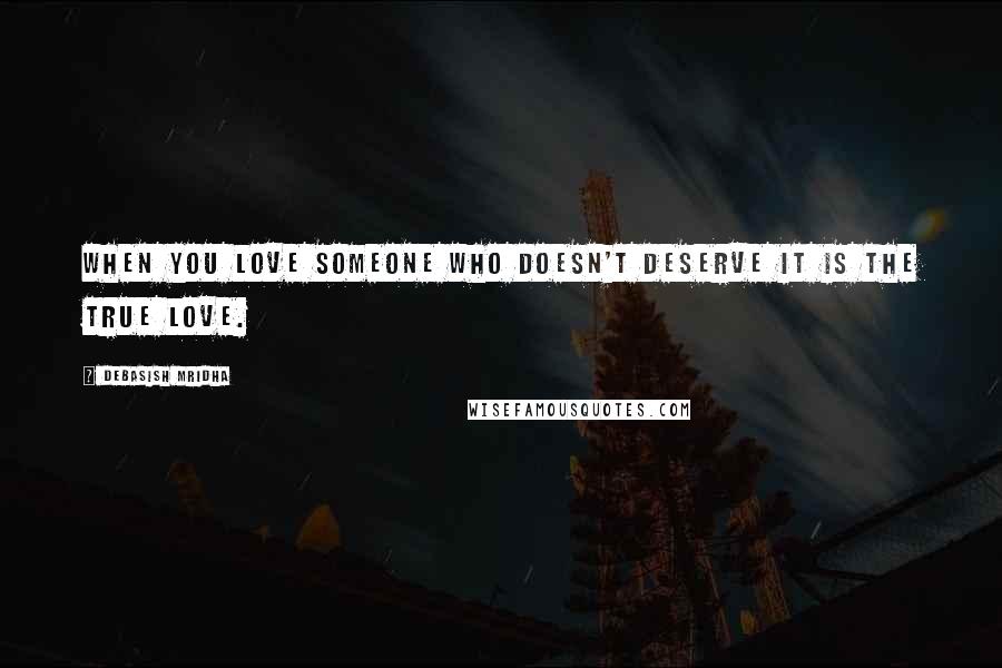 Debasish Mridha Quotes: When you love someone who doesn't deserve it is the true love.