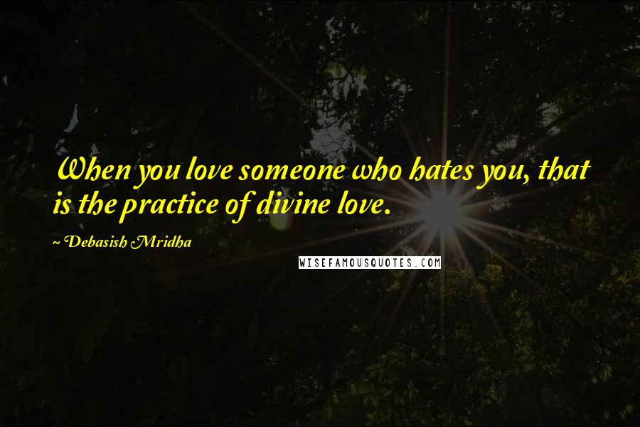 Debasish Mridha Quotes: When you love someone who hates you, that is the practice of divine love.