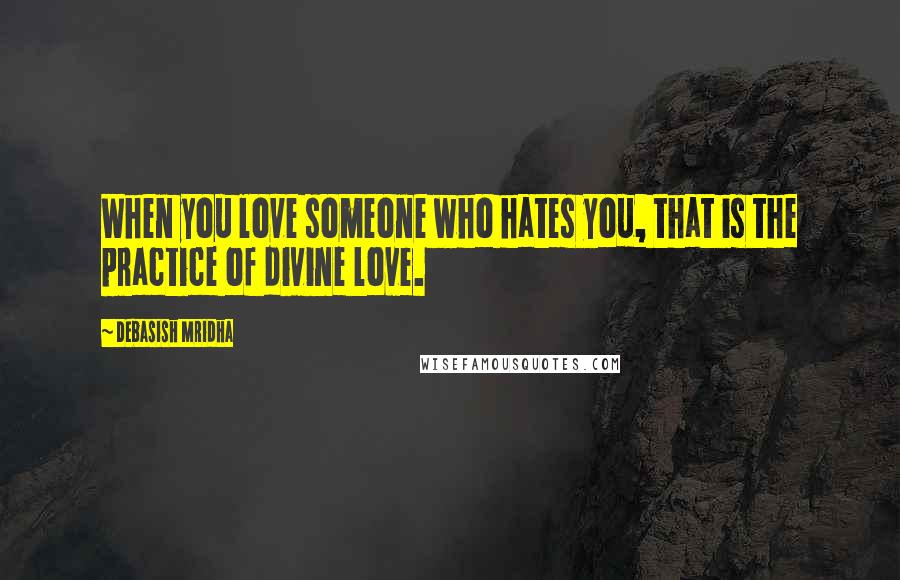 Debasish Mridha Quotes: When you love someone who hates you, that is the practice of divine love.