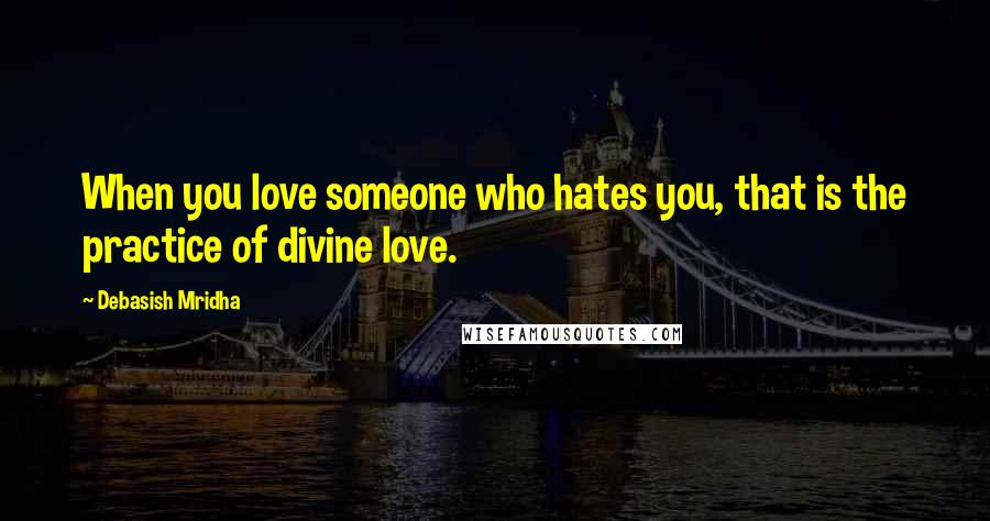 Debasish Mridha Quotes: When you love someone who hates you, that is the practice of divine love.