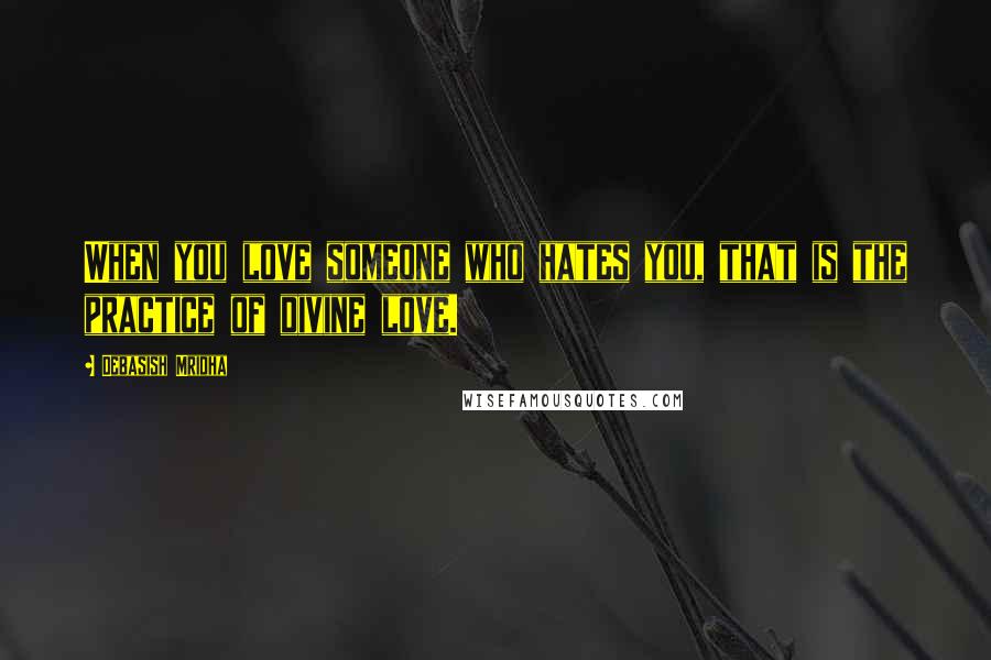 Debasish Mridha Quotes: When you love someone who hates you, that is the practice of divine love.