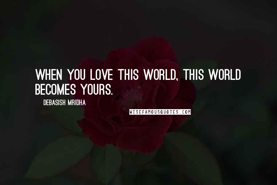 Debasish Mridha Quotes: When you love this world, this world becomes yours.