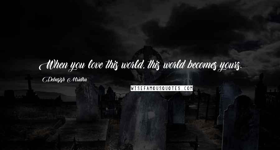 Debasish Mridha Quotes: When you love this world, this world becomes yours.