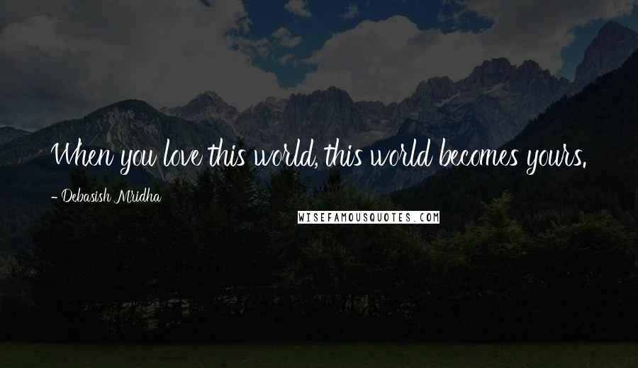 Debasish Mridha Quotes: When you love this world, this world becomes yours.