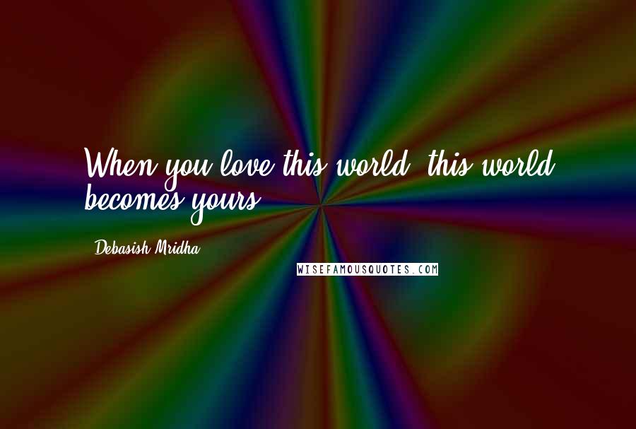 Debasish Mridha Quotes: When you love this world, this world becomes yours.