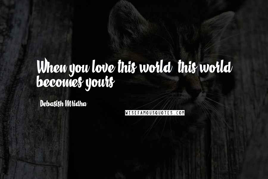 Debasish Mridha Quotes: When you love this world, this world becomes yours.