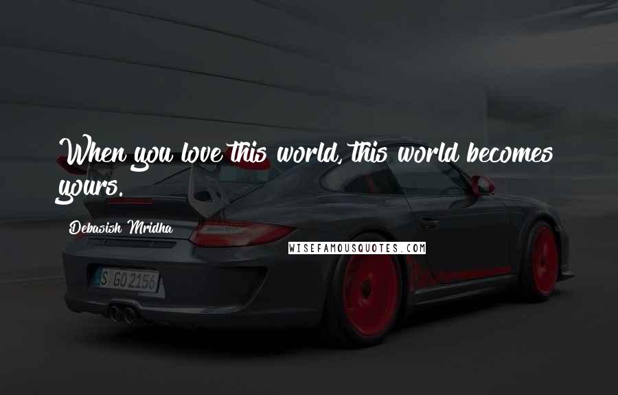 Debasish Mridha Quotes: When you love this world, this world becomes yours.