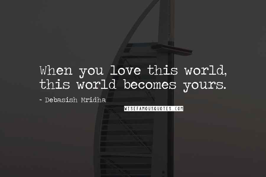 Debasish Mridha Quotes: When you love this world, this world becomes yours.