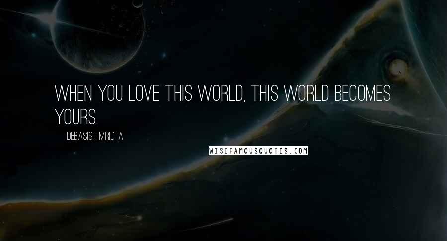 Debasish Mridha Quotes: When you love this world, this world becomes yours.