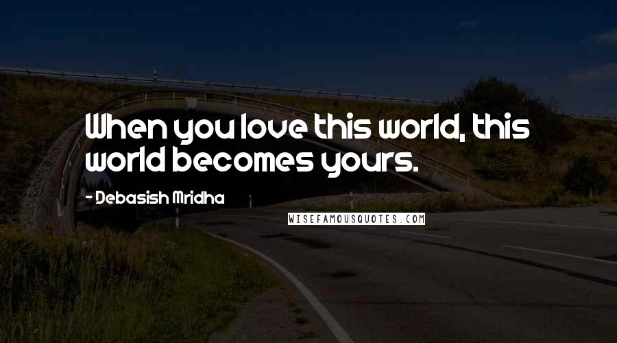 Debasish Mridha Quotes: When you love this world, this world becomes yours.