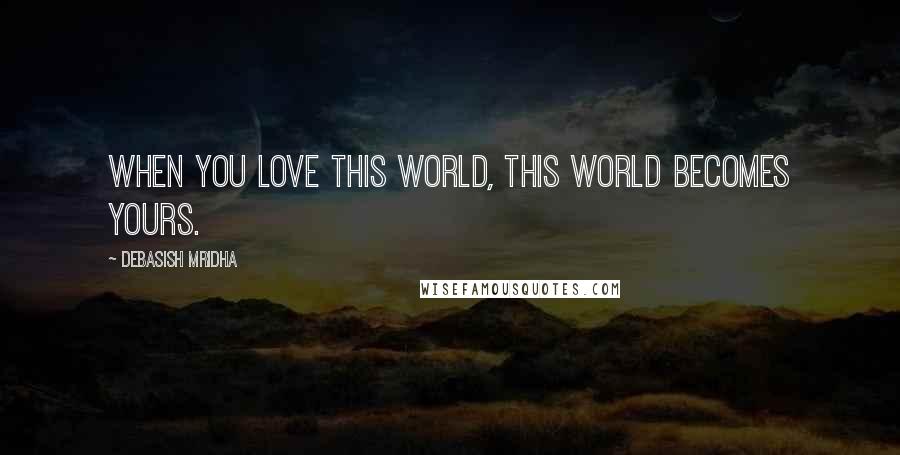 Debasish Mridha Quotes: When you love this world, this world becomes yours.