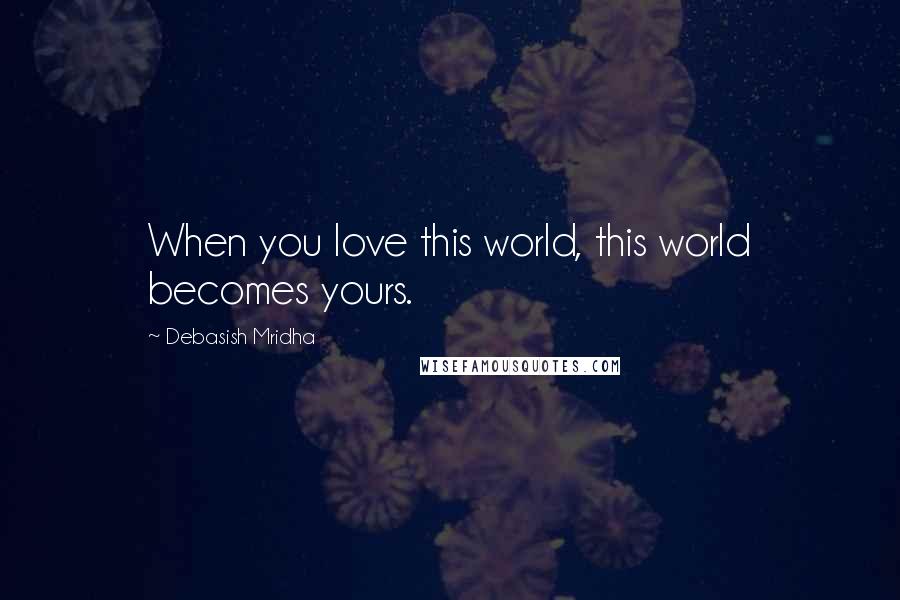 Debasish Mridha Quotes: When you love this world, this world becomes yours.