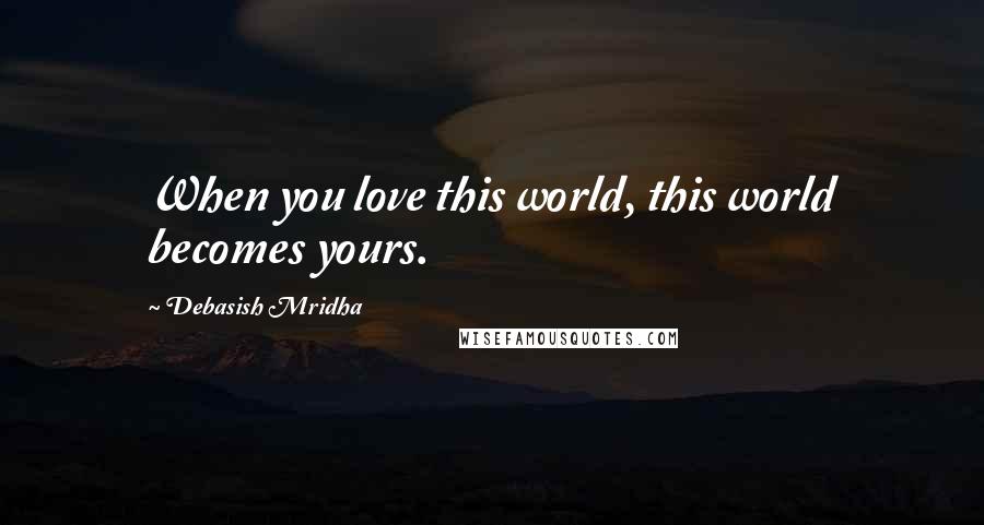 Debasish Mridha Quotes: When you love this world, this world becomes yours.