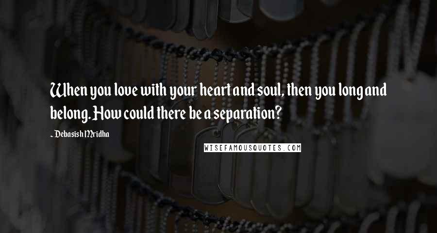 Debasish Mridha Quotes: When you love with your heart and soul, then you long and belong. How could there be a separation?