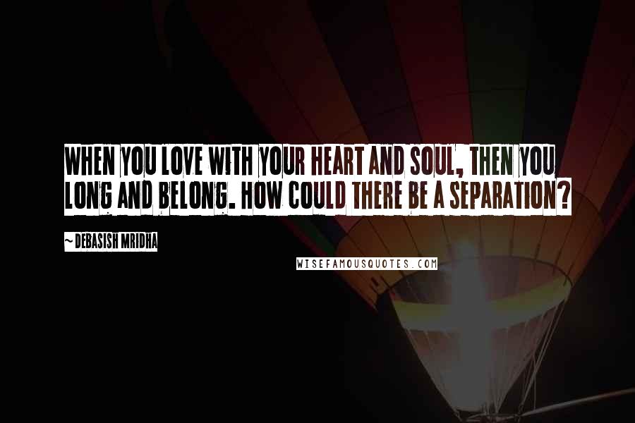 Debasish Mridha Quotes: When you love with your heart and soul, then you long and belong. How could there be a separation?