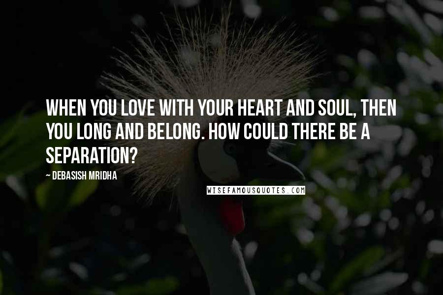 Debasish Mridha Quotes: When you love with your heart and soul, then you long and belong. How could there be a separation?