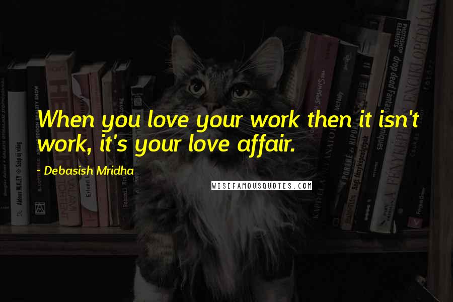 Debasish Mridha Quotes: When you love your work then it isn't work, it's your love affair.