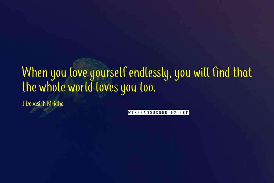 Debasish Mridha Quotes: When you love yourself endlessly, you will find that the whole world loves you too.