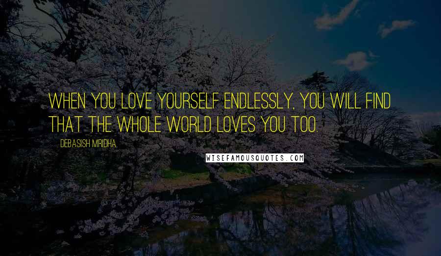 Debasish Mridha Quotes: When you love yourself endlessly, you will find that the whole world loves you too.