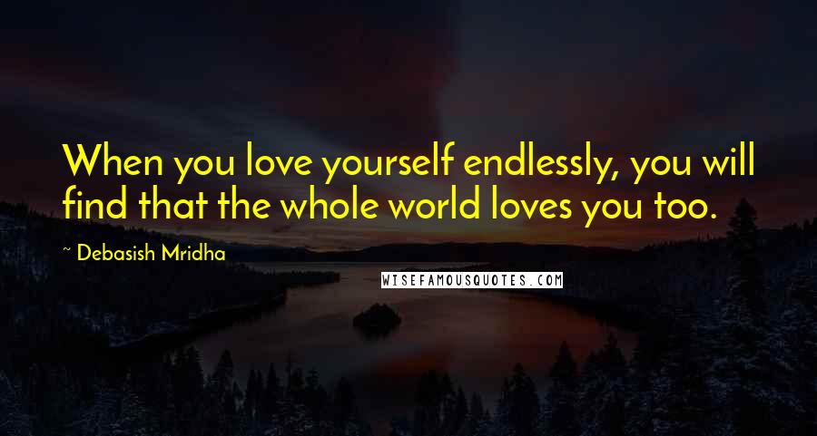 Debasish Mridha Quotes: When you love yourself endlessly, you will find that the whole world loves you too.
