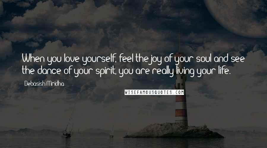 Debasish Mridha Quotes: When you love yourself, feel the joy of your soul and see the dance of your spirit, you are really living your life.