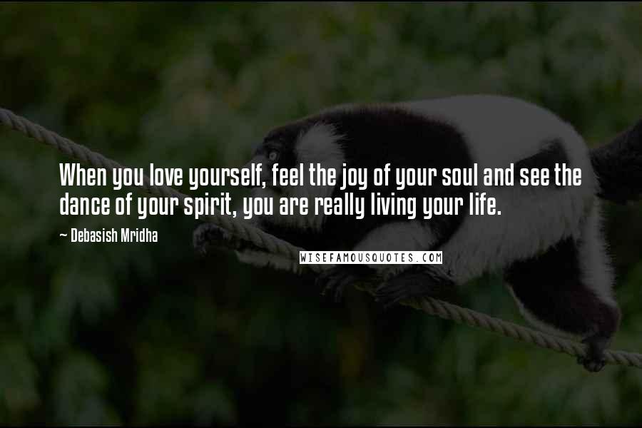 Debasish Mridha Quotes: When you love yourself, feel the joy of your soul and see the dance of your spirit, you are really living your life.