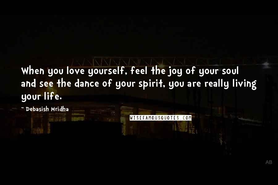 Debasish Mridha Quotes: When you love yourself, feel the joy of your soul and see the dance of your spirit, you are really living your life.