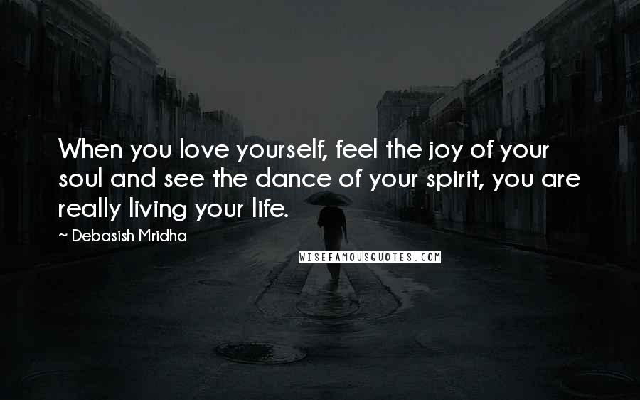 Debasish Mridha Quotes: When you love yourself, feel the joy of your soul and see the dance of your spirit, you are really living your life.