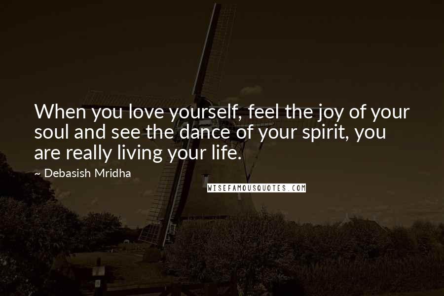 Debasish Mridha Quotes: When you love yourself, feel the joy of your soul and see the dance of your spirit, you are really living your life.