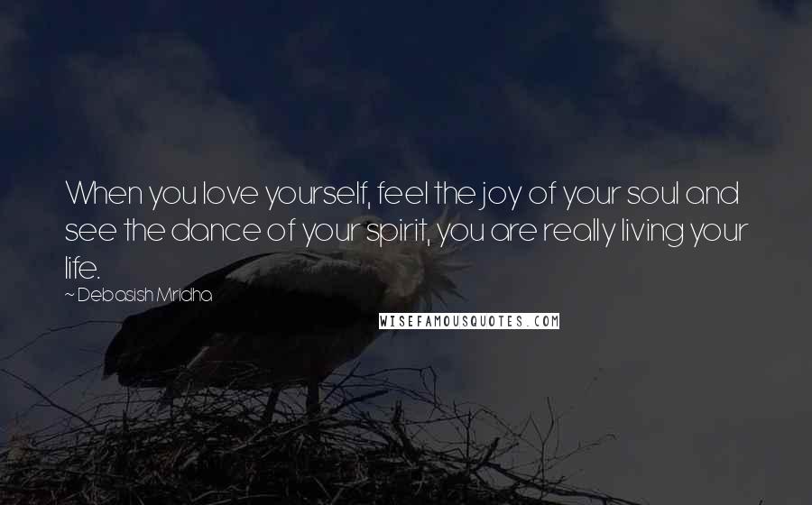 Debasish Mridha Quotes: When you love yourself, feel the joy of your soul and see the dance of your spirit, you are really living your life.